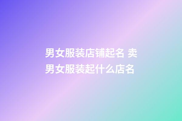 男女服装店铺起名 卖男女服装起什么店名-第1张-店铺起名-玄机派